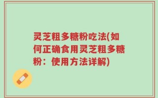 灵芝粗多糖粉吃法(如何正确食用灵芝粗多糖粉：使用方法详解)
