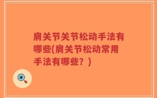 肩关节关节松动手法有哪些(肩关节松动常用手法有哪些？)