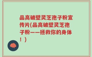 品高破壁灵芝孢子粉宣传片(品高破壁灵芝孢子粉——拯救你的身体！)