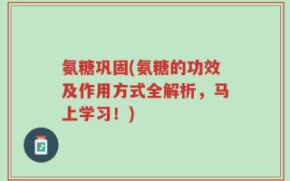氨糖巩固(氨糖的功效及作用方式全解析，马上学习！)