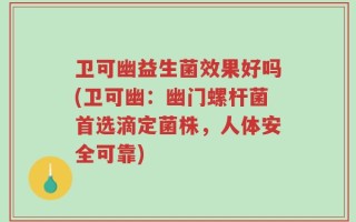 卫可幽益生菌效果好吗(卫可幽：幽门螺杆菌首选滴定菌株，人体安全可靠)