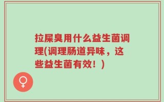 拉屎臭用什么益生菌调理(调理肠道异味，这些益生菌有效！)