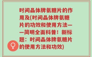 时间晶体牌氨糖片的作用及(时间晶体牌氨糖片的功效和使用方法——简明全面科普！新标题：时间晶体牌氨糖片的使用方法和功效)