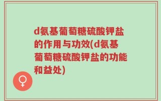 d氨基葡萄糖硫酸钾盐的作用与功效(d氨基葡萄糖硫酸钾盐的功能和益处)