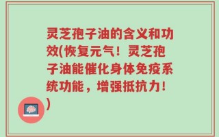 灵芝孢子油的含义和功效(恢复元气！灵芝孢子油能催化身体免疫系统功能，增强抵抗力！)