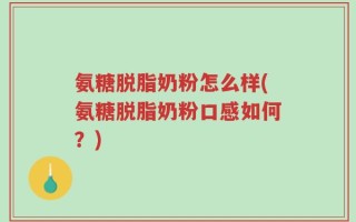 氨糖脱脂奶粉怎么样(氨糖脱脂奶粉口感如何？)