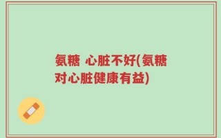 氨糖 心脏不好(氨糖对心脏健康有益)