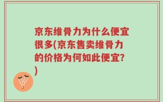 京东维骨力为什么便宜很多(京东售卖维骨力的价格为何如此便宜？)