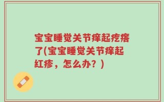 宝宝睡觉关节痒起疙瘩了(宝宝睡觉关节痒起红疹，怎么办？)