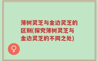薄树灵芝与金边灵芝的区别(探究薄树灵芝与金边灵芝的不同之处)