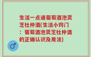 生活一点通葡萄酒泡灵芝杜仲酒(生活小窍门：葡萄酒泡灵芝杜仲酒的正确认识及用法)