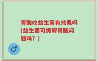 胃酸吃益生菌有效果吗(益生菌可缓解胃酸问题吗？)