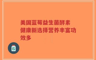 美国蓝莓益生菌酵素 健康新选择营养丰富功效多