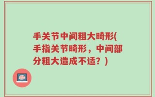 手关节中间粗大畸形(手指关节畸形，中间部分粗大造成不适？)