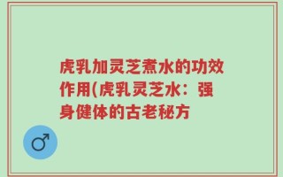 虎乳加灵芝煮水的功效作用(虎乳灵芝水：强身健体的古老秘方