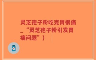 灵芝孢子粉吃完胃很痛_“灵芝孢子粉引发胃痛问题”)