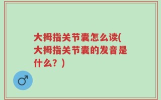 大拇指关节囊怎么读(大拇指关节囊的发音是什么？)