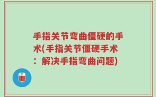 手指关节弯曲僵硬的手术(手指关节僵硬手术：解决手指弯曲问题)