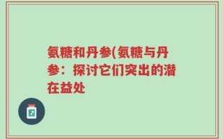 氨糖和丹参(氨糖与丹参：探讨它们突出的潜在益处