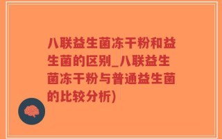 八联益生菌冻干粉和益生菌的区别_八联益生菌冻干粉与普通益生菌的比较分析)