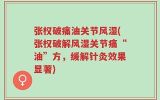 张权破痛油关节风湿(张权破解风湿关节痛“油”方，缓解针灸效果显著)