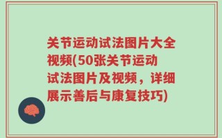 关节运动试法图片大全视频(50张关节运动试法图片及视频，详细展示善后与康复技巧)