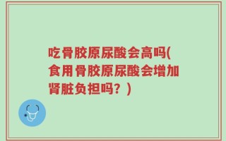 吃骨胶原尿酸会高吗(食用骨胶原尿酸会增加肾脏负担吗？)