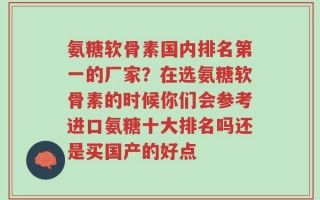 氨糖软骨素国内排名第一的厂家？在选氨糖软骨素的时候你们会参考进口氨糖十大排名吗还是买国产的好点