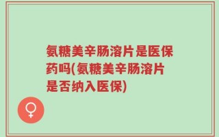 氨糖美辛肠溶片是医保药吗(氨糖美辛肠溶片是否纳入医保)