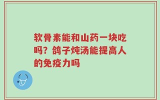软骨素能和山药一块吃吗？鸽子炖汤能提高人的免疫力吗