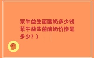 蒙牛益生菌酸奶多少钱蒙牛益生菌酸奶价格是多少？)