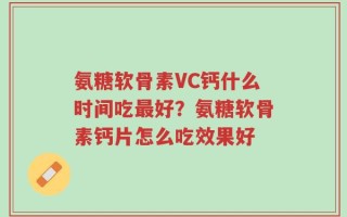 氨糖软骨素VC钙什么时间吃最好？氨糖软骨素钙片怎么吃效果好