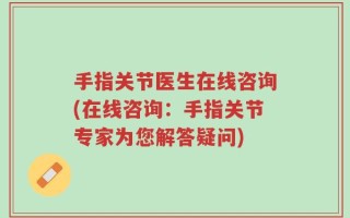 手指关节医生在线咨询(在线咨询：手指关节专家为您解答疑问)