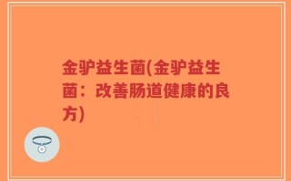 金驴益生菌(金驴益生菌：改善肠道健康的良方)