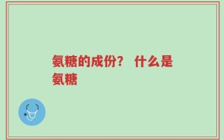 氨糖的成份？ 什么是氨糖