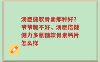 汤臣健软骨素那种好？爷爷腿不好，汤臣倍健健力多氨糖软骨素钙片怎么样