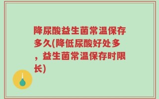 降尿酸益生菌常温保存多久(降低尿酸好处多，益生菌常温保存时限长)