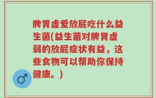 脾胃虚爱放屁吃什么益生菌(益生菌对脾胃虚弱的放屁症状有益，这些食物可以帮助你保持健康。)