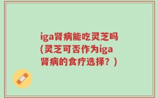 iga肾病能吃灵芝吗(灵芝可否作为iga肾病的食疗选择？)