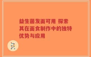 益生菌发面可用 探索其在面食制作中的独特优势与应用