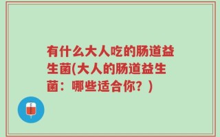 有什么大人吃的肠道益生菌(大人的肠道益生菌：哪些适合你？)