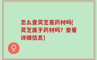 怎么查灵芝是药材吗(灵芝属于药材吗？查看详细信息)
