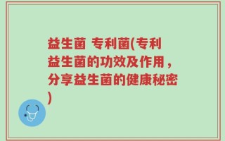 益生菌 专利菌(专利益生菌的功效及作用，分享益生菌的健康秘密)