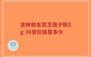 吉林敖东灵芝孢子粉2g 30包价格是多少