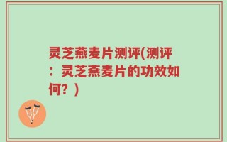 灵芝燕麦片测评(测评：灵芝燕麦片的功效如何？)