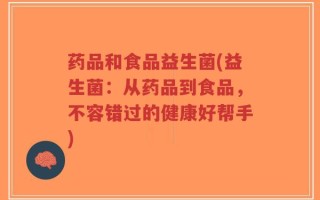 药品和食品益生菌(益生菌：从药品到食品，不容错过的健康好帮手)