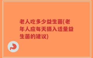 老人吃多少益生菌(老年人应每天摄入适量益生菌的建议)