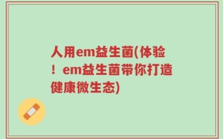 人用em益生菌(体验！em益生菌带你打造健康微生态)