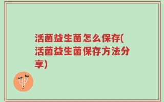活菌益生菌怎么保存(活菌益生菌保存方法分享)