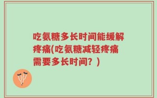 吃氨糖多长时间能缓解疼痛(吃氨糖减轻疼痛需要多长时间？)
